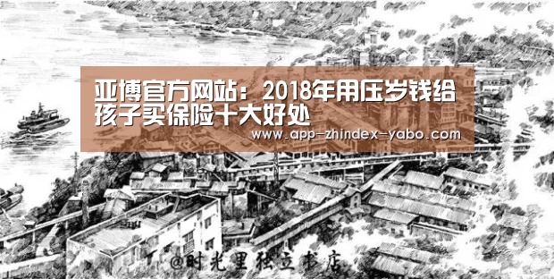 亚博官方网站:2018年用压岁钱给孩子买保险十大好处(图1) 亚博官方网站